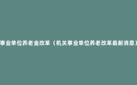 事业单位养老金改革（机关事业单位养老改革最新消息）