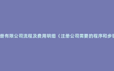 注册有限公司流程及费用明细（注册公司需要的程序和步骤）