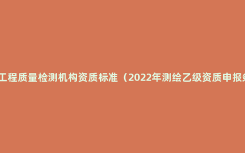 建设工程质量检测机构资质标准（2022年测绘乙级资质申报条件）