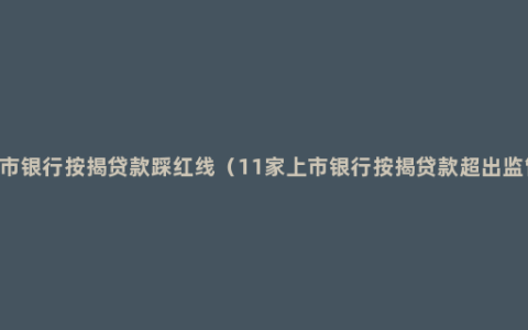 11家上市银行按揭贷款踩红线（11家上市银行按揭贷款超出监管要求）