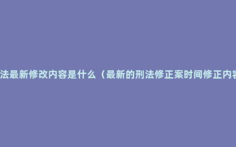 刑法最新修改内容是什么（最新的刑法修正案时间修正内容）