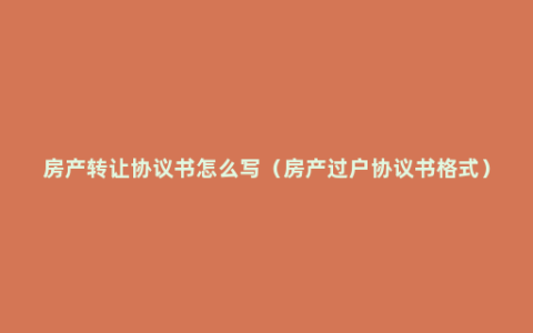 房产转让协议书怎么写（房产过户协议书格式）