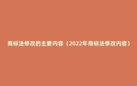 商标法修改的主要内容（2022年商标法修改内容）