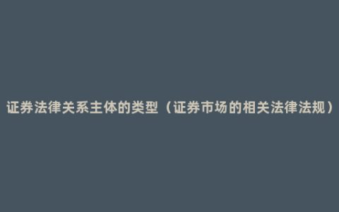 证券法律关系主体的类型（证券市场的相关法律法规）