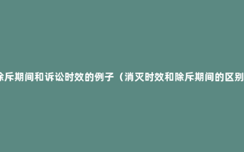 除斥期间和诉讼时效的例子（消灭时效和除斥期间的区别）