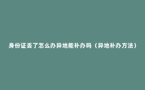 身份证丢了怎么办异地能补办吗（异地补办方法）