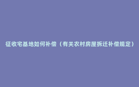 征收宅基地如何补偿（有关农村房屋拆迁补偿规定）