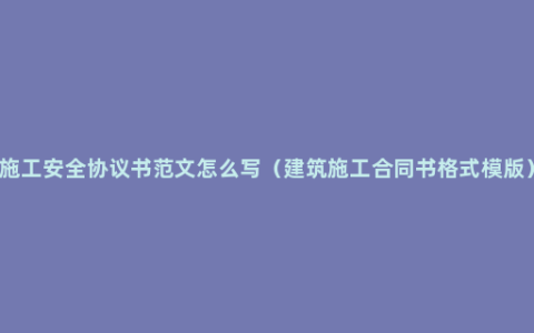 施工安全协议书范文怎么写（建筑施工合同书格式模版）