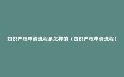 知识产权申请流程是怎样的（知识产权申请流程）