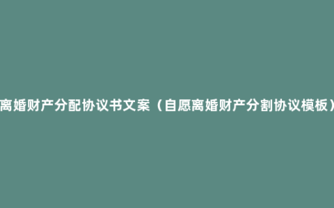 离婚财产分配协议书文案（自愿离婚财产分割协议模板）