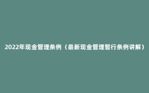 2022年现金管理条例（最新现金管理暂行条例讲解）