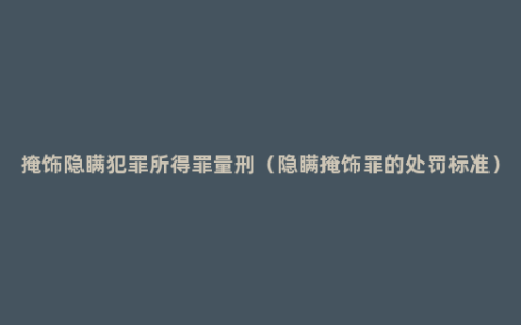 掩饰隐瞒犯罪所得罪量刑（隐瞒掩饰罪的处罚标准）