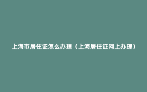 上海市居住证怎么办理（上海居住证网上办理）