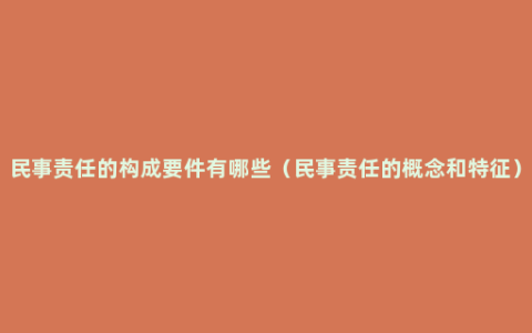 民事责任的构成要件有哪些（民事责任的概念和特征）