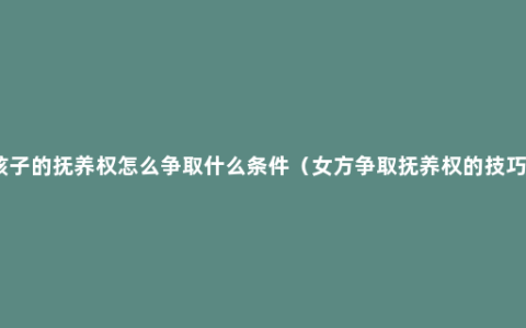 孩子的抚养权怎么争取什么条件（女方争取抚养权的技巧）