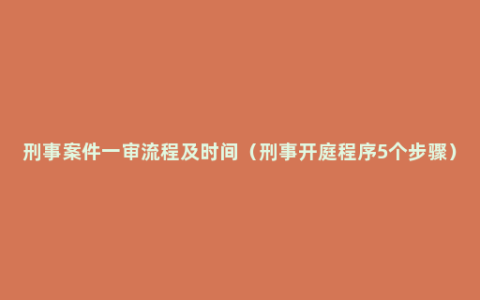 刑事案件一审流程及时间（刑事开庭程序5个步骤）