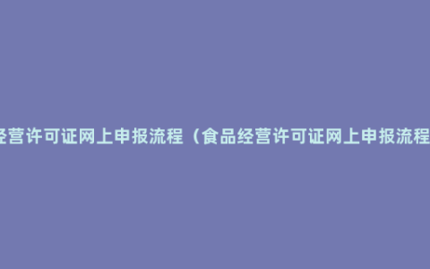 食品经营许可证网上申报流程（食品经营许可证网上申报流程分享）