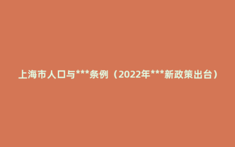 上海市人口与***条例（2022年***新政策出台）