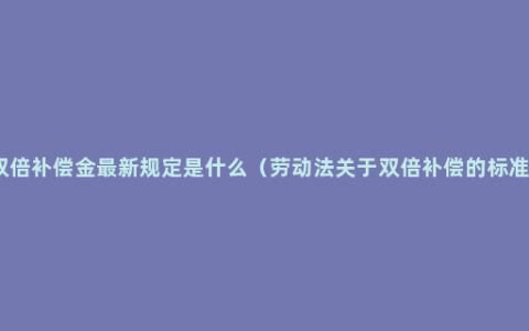 双倍补偿金最新规定是什么（劳动法关于双倍补偿的标准）