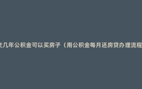 交几年公积金可以买房子（用公积金每月还房贷办理流程）