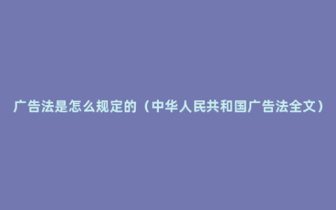 广告法是怎么规定的（中华人民共和国广告法全文）