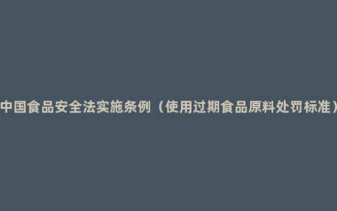 中国食品安全法实施条例（使用过期食品原料处罚标准）