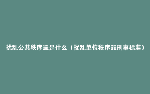 扰乱公共秩序罪是什么（扰乱单位秩序罪刑事标准）