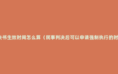 判决书生效时间怎么算（民事判决后可以申请强制执行的时间）