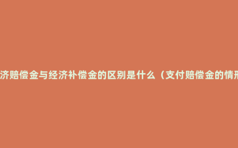 经济赔偿金与经济补偿金的区别是什么（支付赔偿金的情形）