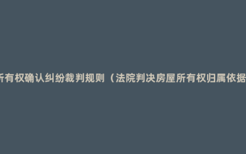 所有权确认纠纷裁判规则（法院判决房屋所有权归属依据）