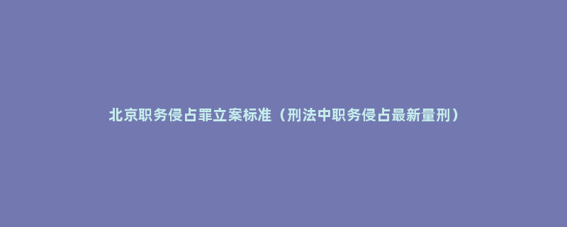 北京职务侵占罪立案标准（刑法中职务侵占最新量刑）