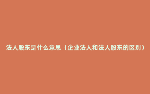 法人股东是什么意思（企业法人和法人股东的区别）