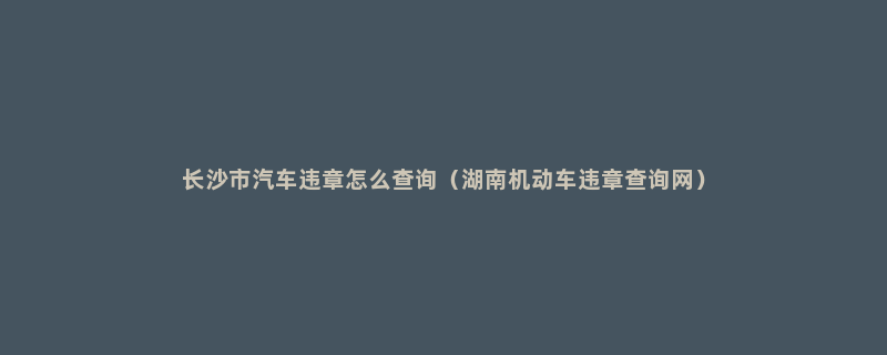 长沙市汽车违章怎么查询（湖南机动车违章查询网）