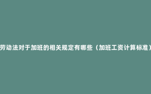 劳动法对于加班的相关规定有哪些（加班工资计算标准）