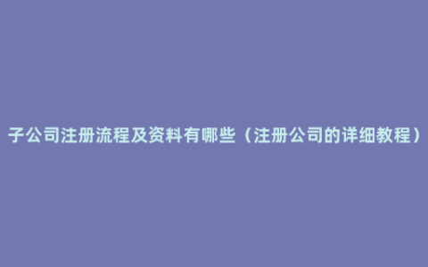 子公司注册流程及资料有哪些（注册公司的详细教程）