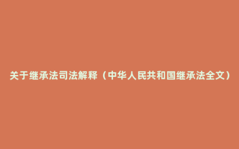 关于继承法司法解释（中华人民共和国继承法全文）