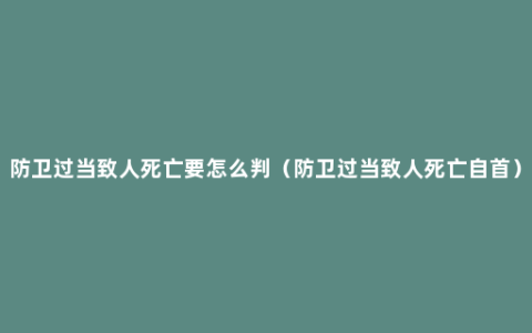 防卫过当致人死亡要怎么判（防卫过当致人死亡自首）