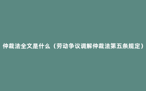 仲裁法全文是什么（劳动争议调解仲裁法第五条规定）