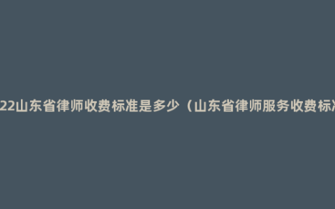 2022山东省律师收费标准是多少（山东省律师服务收费标准）