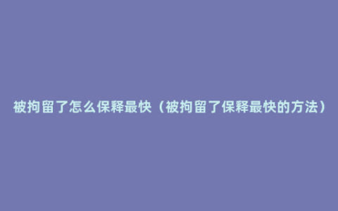 被拘留了怎么保释最快（被拘留了保释最快的方法）