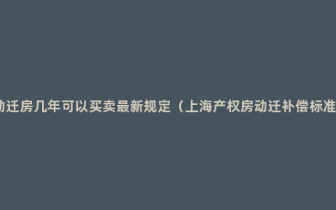 动迁房几年可以买卖最新规定（上海产权房动迁补偿标准）