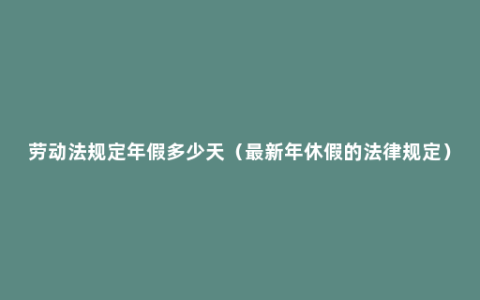 劳动法规定年假多少天（最新年休假的法律规定）