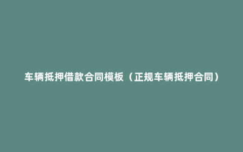 车辆抵押借款合同模板（正规车辆抵押合同）