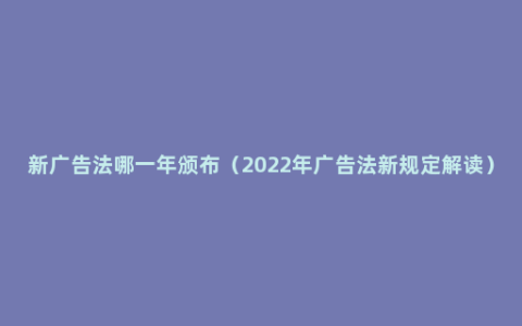 新广告法哪一年颁布（2022年广告法新规定解读）