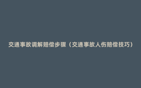 交通事故调解赔偿步骤（交通事故人伤赔偿技巧）