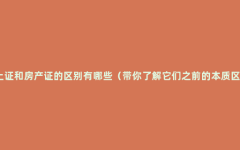 国土证和房产证的区别有哪些（带你了解它们之前的本质区别）