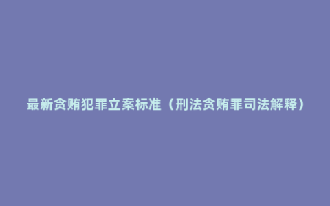 最新贪贿犯罪立案标准（刑法贪贿罪司法解释）