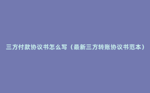 三方付款协议书怎么写（最新三方转账协议书范本）