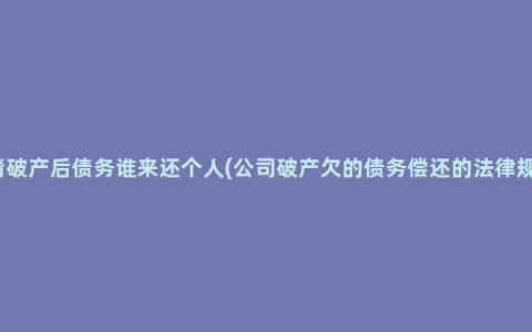 申请破产后债务谁来还个人(公司破产欠的债务偿还的法律规定)