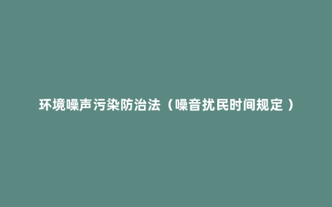 环境噪声污染防治法（噪音扰民时间规定 ）